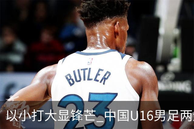 以小打大显锋芒 中国U16男足两连胜领跑海湾杯A组