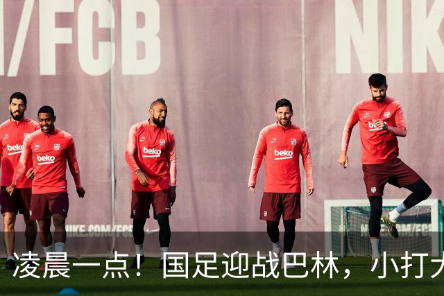 凌晨一点！国足迎战巴林，小打大已取两连胜，赢球=头名出线进四强
