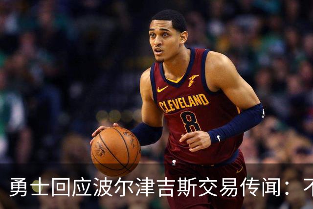 勇士回应波尔津吉斯交易传闻：不会置评，近期不会随队