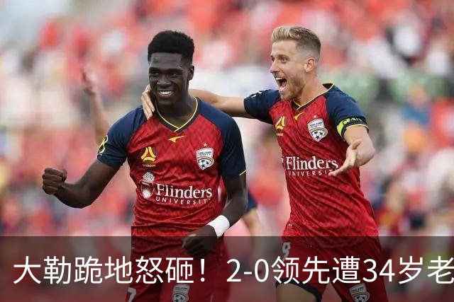 大勒跪地怒砸！2-0领先遭34岁老将逆转 世界第八主场首轮游气炸