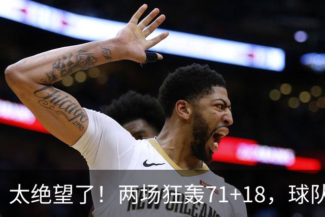 太绝望了！两场狂轰71+18，球队却惨负42分！唯一靠谱队友是他的“嫁妆”