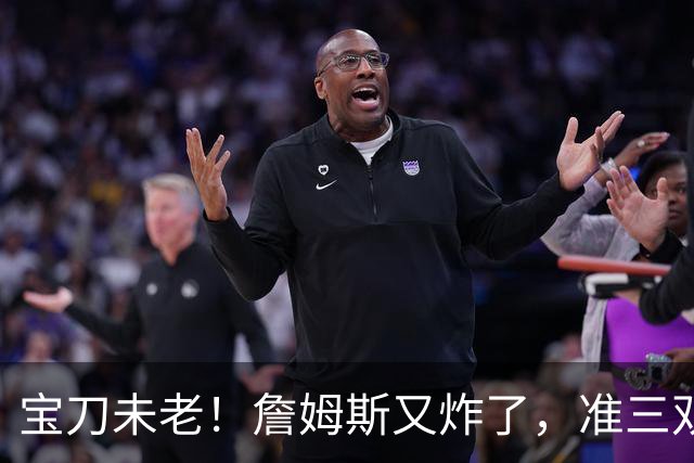宝刀未老！詹姆斯又炸了，准三双+关键补篮，41岁依旧在定义神迹