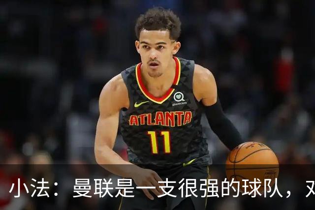 小法：曼联是一支很强的球队，对阵他们是梦想成真，认真准备