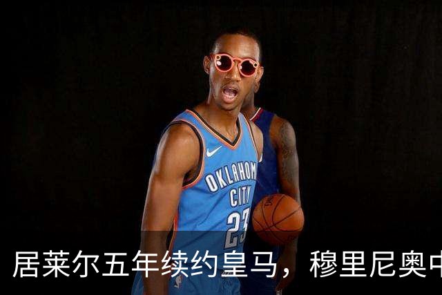 居莱尔五年续约皇马，穆里尼奥中场豪赌隐忧