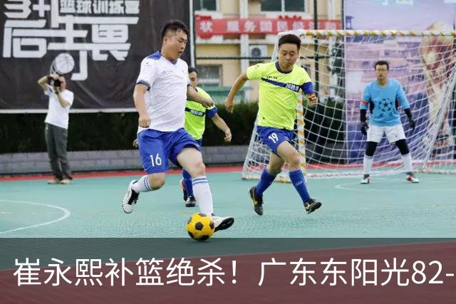 崔永熙补篮绝杀！广东东阳光82-80险胜江苏肯帝亚
