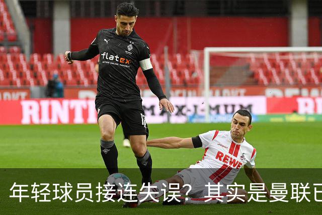 年轻球员接连失误？其实是曼联已经没有真大哥了
