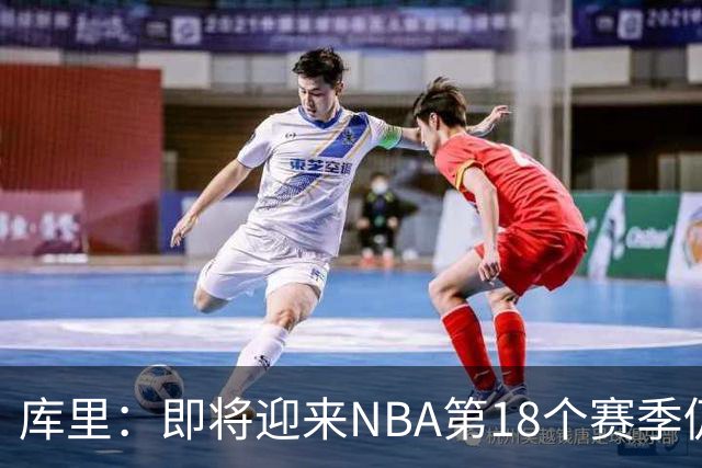 库里：即将迎来NBA第18个赛季仍心怀感激 中国行期间也要坚持训练