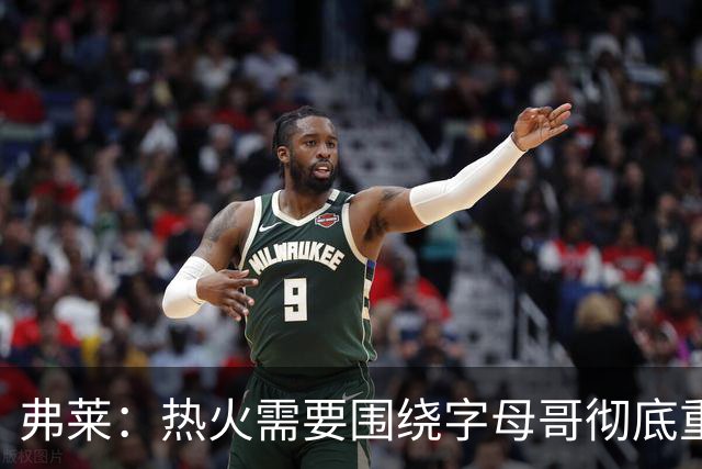 弗莱：热火需要围绕字母哥彻底重建阵容 阿德巴约也不能例外