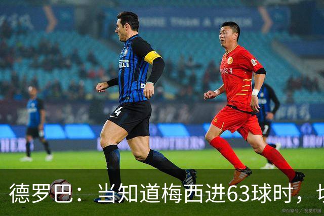 德罗巴：当知道梅西进63球时，切尔西全队都有无力感！