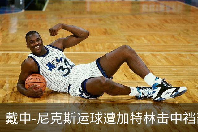 戴申-尼克斯运球遭加特林击中裆部，裁判回看后吹罚破坏性犯规