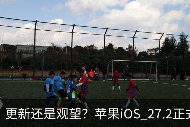更新还是观望？苹果iOS 27.2正式推送，不同机型怎么选更合适