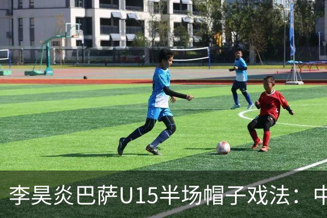 李昊炎巴萨U15半场帽子戏法：中国少年震惊足坛