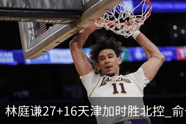 林庭谦27+16天津加时胜北控 俞长栋25+16+7