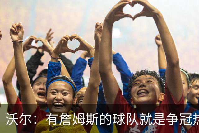沃尔：有詹姆斯的球队就是争冠热门，恩比德健康最关键