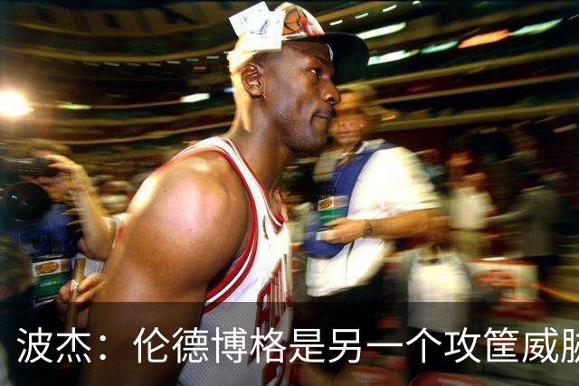 波杰：伦德博格是另一个攻筐威胁 之前这是巴特勒的角色