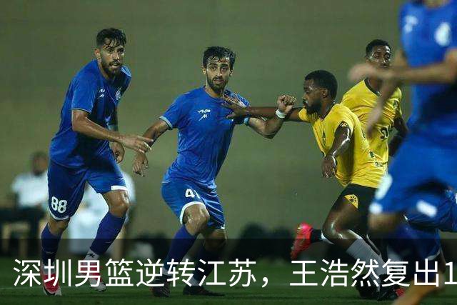 深圳男篮逆转江苏，王浩然复出13+5，贺希宁10分庞峥麟16分，史密斯爆发