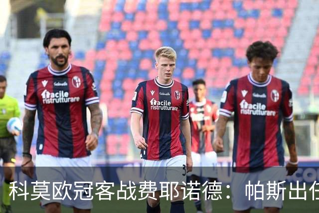 科莫欧冠客战费耶诺德：帕斯出任假9号，巴图里纳回归首发