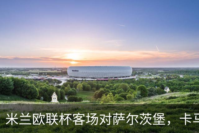 米兰欧联杯客场对萨尔茨堡，卡马尔达首次首发