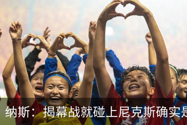 纳斯：揭幕战就碰上尼克斯确实是相当严峻的考验 但我很期待！