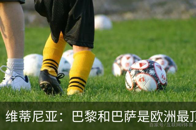 维蒂尼亚：巴黎和巴萨是欧洲最顶尖球队，拜仁也在此行列