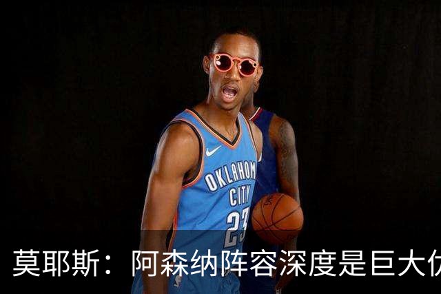 莫耶斯：阿森纳阵容深度是巨大优势，中场轮转让我们很头疼