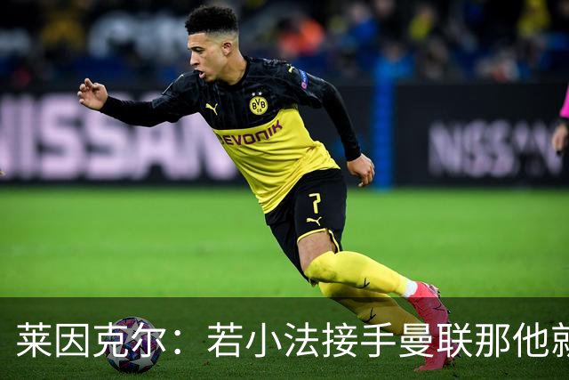莱因克尔：若小法接手曼联那他就是疯了！那里就是教练的坟墓