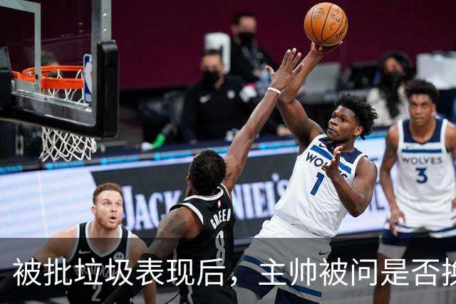 被批"垃圾表现"后，主帅被问是否换四分卫，他只回了一个词