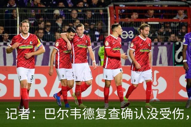 记者：巴尔韦德复查确认没受伤，可出战周末比赛
