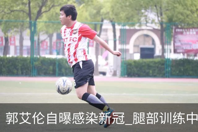 郭艾伦自曝感染新冠 腿部训练中出现严重拉伤