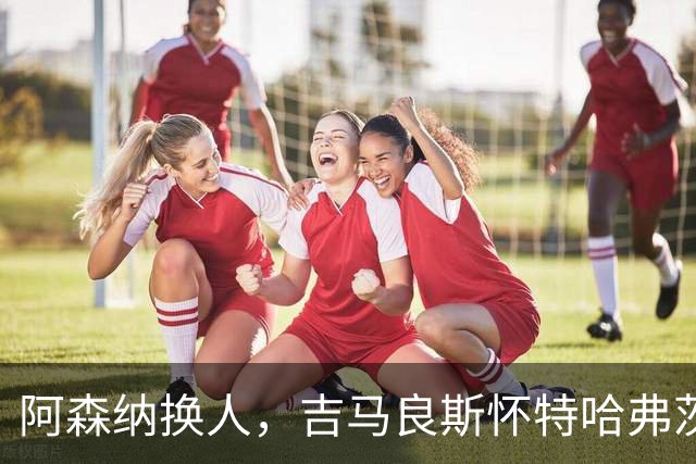 阿森纳换人，吉马良斯怀特哈弗茨下场，廷伯 梅里诺 约克雷斯登场
