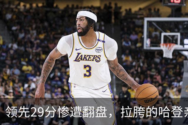 领先29分惨遭翻盘，拉胯的哈登亲手背锅！76人展现恐怖下限