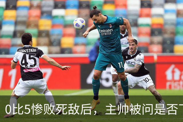 0比5惨败死敌后，主帅被问是否下课只回了三个字