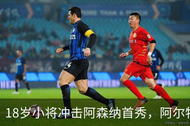 18岁小将冲击阿森纳首秀，阿尔特塔：对他寄予厚望