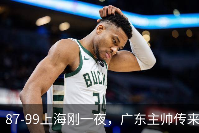 87-99上海刚一夜，广东主帅传来新消息，徐杰说的很实在，新体系悬了！